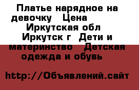 Платье нарядное на девочку › Цена ­ 1 000 - Иркутская обл., Иркутск г. Дети и материнство » Детская одежда и обувь   